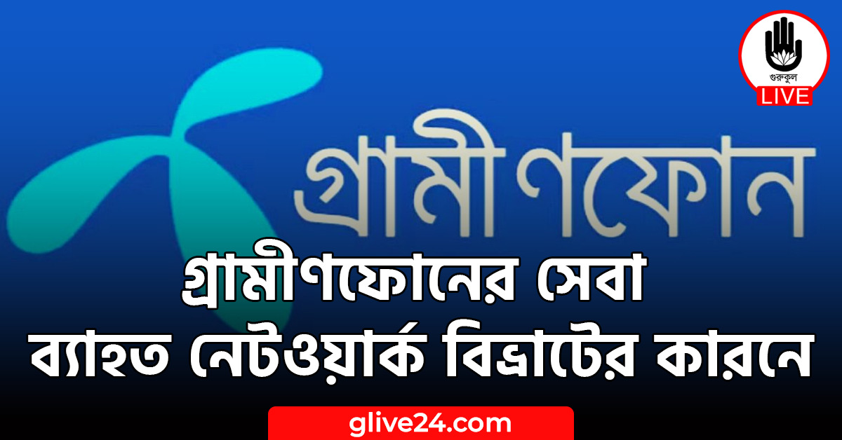 গ্রামীণফোনের সেবা ব্যাহত ﻿﻿﻿নেটওয়ার্ক বিভ্রাটের কারনে