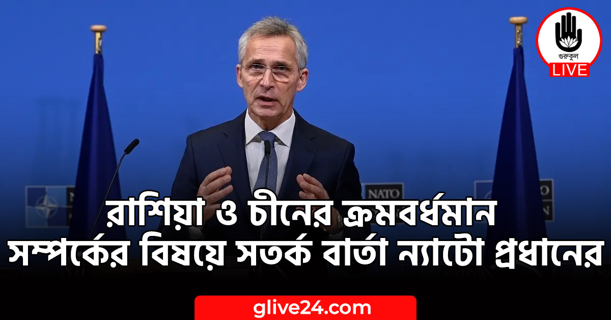 ও চীনের ক্রমবর্ধমান সম্পর্কের বিষয়ে সতর্ক বার্তা ন্যাটো প্রধানের রাশিয়া ও চীনের ক্রমবর্ধমান সম্পর্কের বিষয়ে সতর্ক বার্তা ন্যাটো প্রধানের
