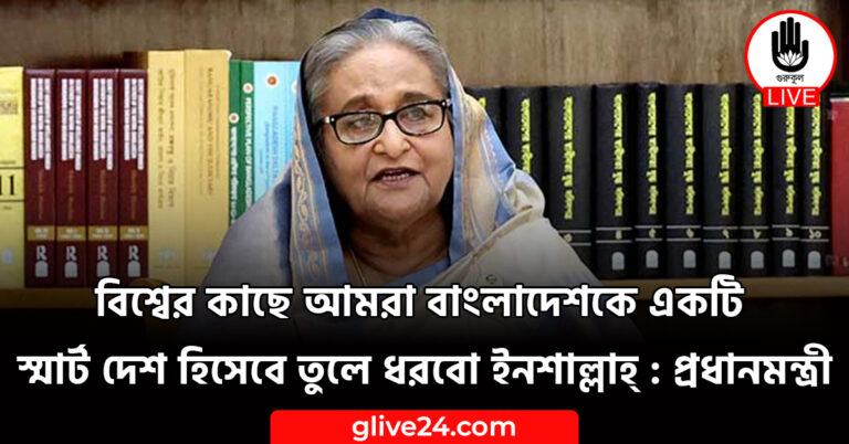 বিশ্বের কাছে আমরা বাংলাদেশকে একটি স্মার্ট দেশ হিসেবে তুলে ধরবো ইনশাল্লাহ্ : প্রধানমন্ত্রী
