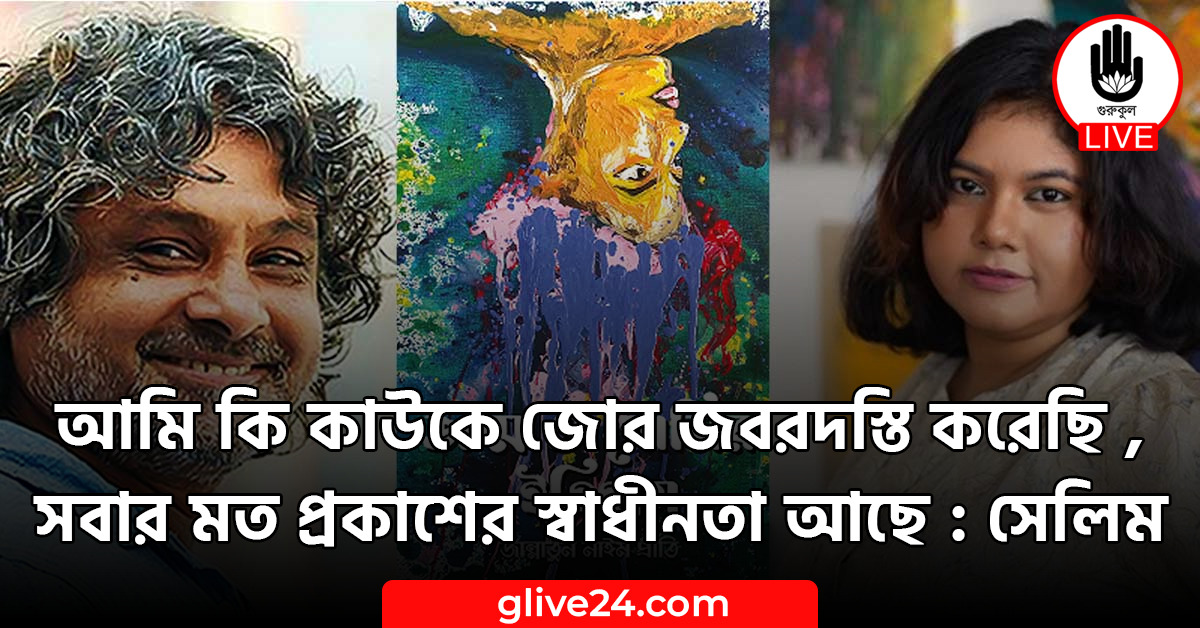 আমি কি কাউকে জোর জবরদস্তি করেছি ,সবার মত প্রকাশের স্বাধীনতা আছে : সেলিম 1 আমি কি কাউকে জোর জবরদস্তি করেছি ,সবার মত প্রকাশের স্বাধীনতা আছে : সেলিম