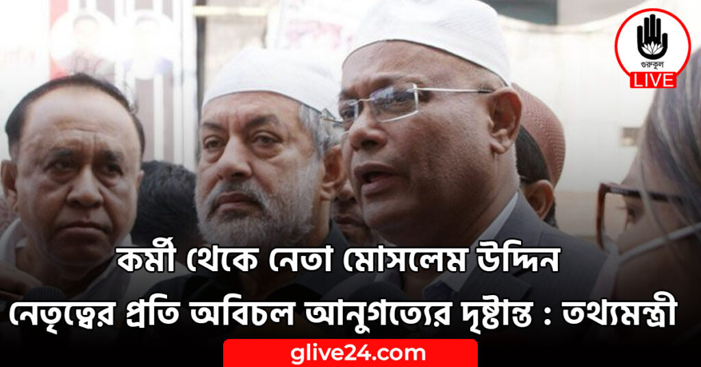 কর্মী থেকে নেতা মোসলেম উদ্দিন নেতৃত্বের প্রতি অবিচল আনুগত্যের দৃষ্টান্ত : তথ্যমন্ত্রী