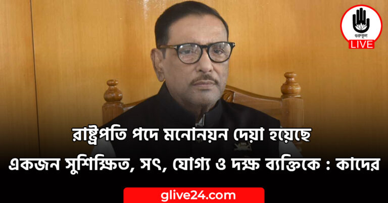 রাষ্ট্রপতি পদে মনোনয়ন দেয়া হয়েছে একজন সুশিক্ষিত, সৎ, যোগ্য ও দক্ষ ব্যক্তিকে : কাদের
