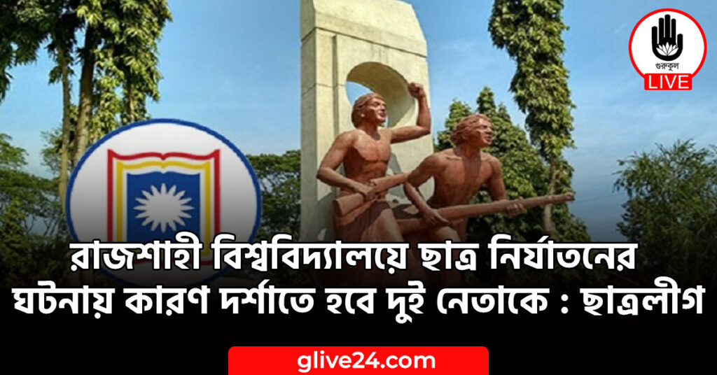 রাজশাহী বিশ্ববিদ্যালয়ে ছাত্র নির্যাতনের ঘটনায় কারণ দর্শাতে হবে দুই নেতাকে : ছাত্রলীগ