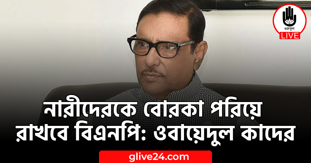 নারীদেরকে বোরকা পরিয়ে রাখবে বিএনপি: ওবায়েদুল কাদের