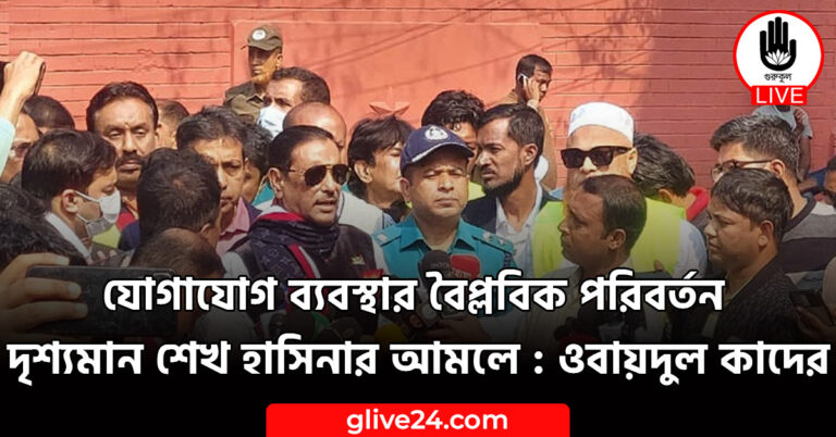 যোগাযোগ ব্যবস্থার বৈপ্লবিক পরিবর্তন দৃশ্যমান শেখ হাসিনার আমলে : ওবায়দুল কাদের