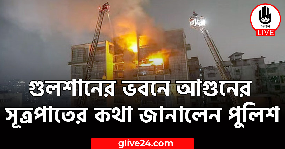 গুলশানের ভবনে আগুনের সূত্রপাতের কথা জানালেন পুলিশ