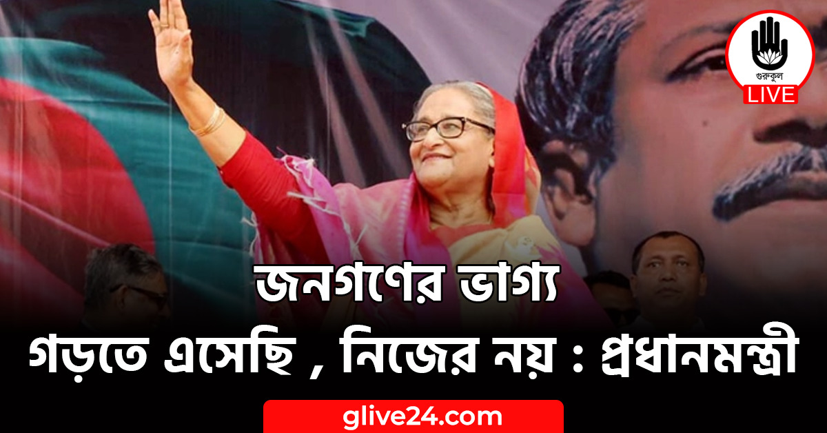 জনগণের ভাগ্য গড়তে এসেছি , নিজের নয় : প্রধানমন্ত্রী