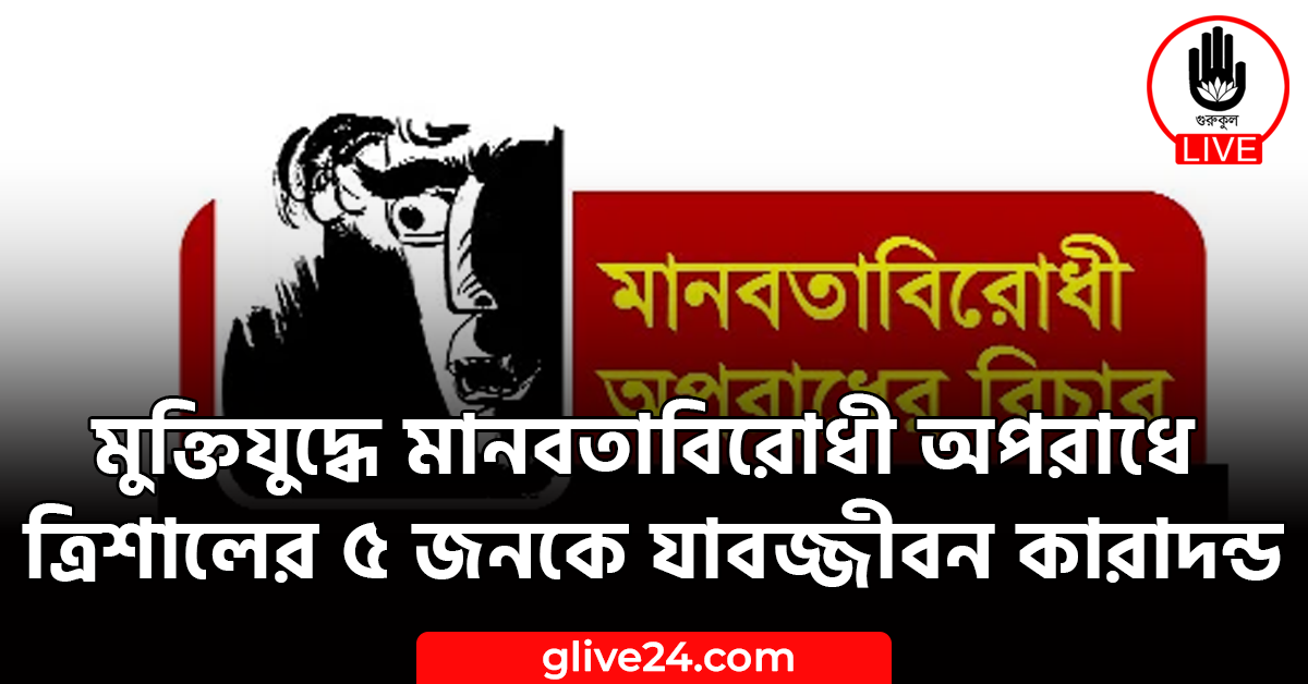 মুক্তিযুদ্ধে মানবতাবিরোধী অপরাধে ত্রিশালের ৫ জনকে যাবজ্জীবন কারাদন্ড