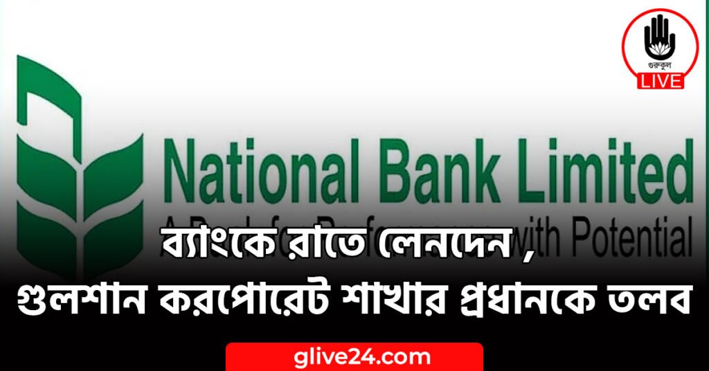 ব্যাংকে রাতে লেনদেন , গুলশান করপোরেট শাখার প্রধানকে তলব 1 ব্যাংকে রাতে লেনদেন , গুলশান করপোরেট শাখার প্রধানকে তলব