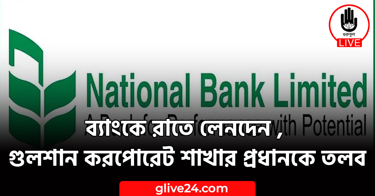 ব্যাংকে রাতে লেনদেন , গুলশান করপোরেট শাখার প্রধানকে তলব