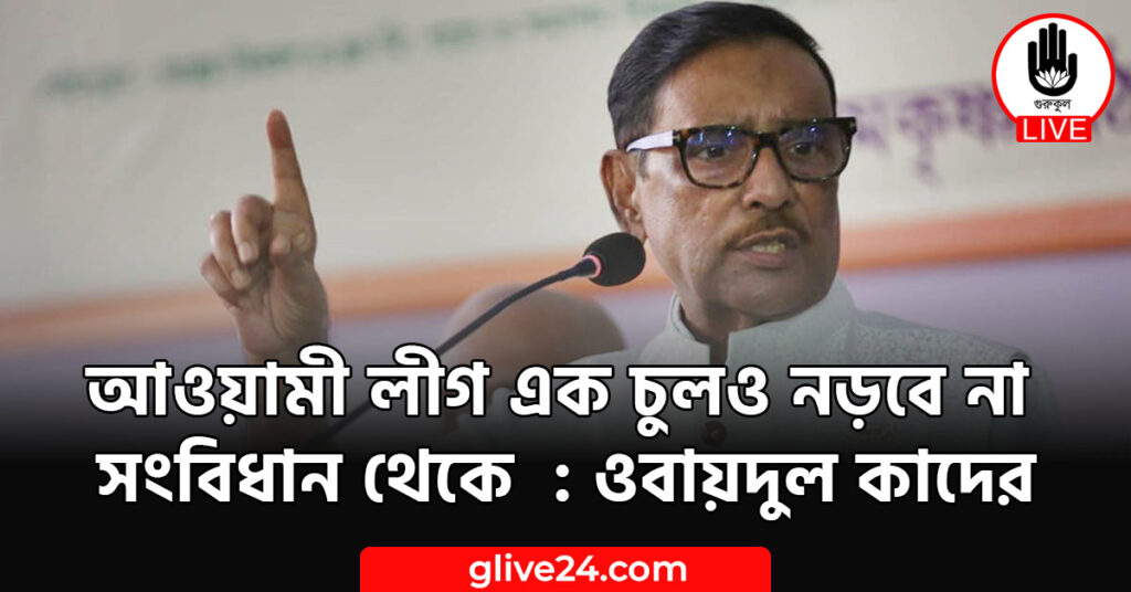 আওয়ামী লীগ এক চুলও নড়বে না সংবিধান থেকে : ওবায়দুল কাদের