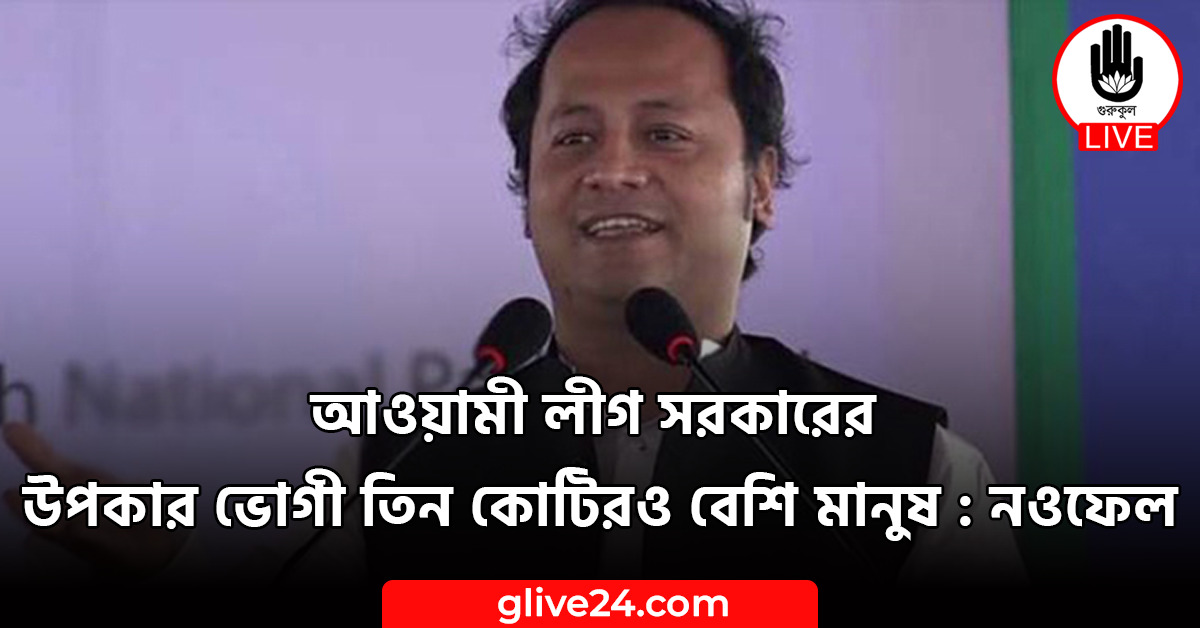 আওয়ামী লীগ সরকারের উপকার ভোগী তিন কোটিরও বেশি মানুষ : নওফেল