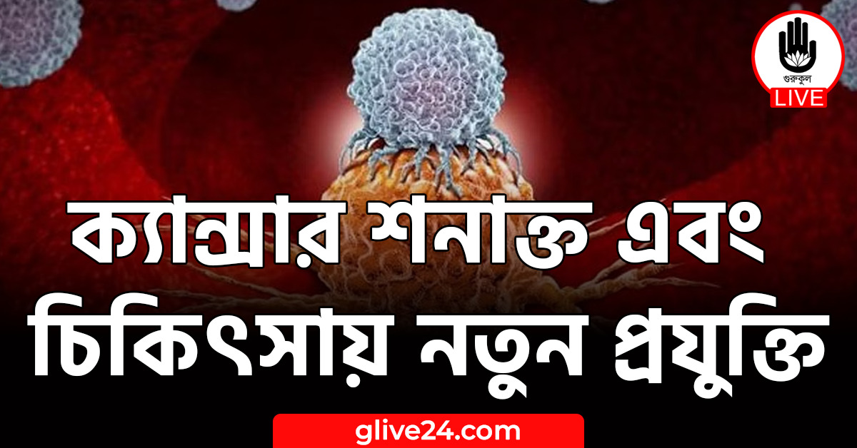 ক্যান্সার শনাক্ত এবং চিকিৎসায় নতুন প্রযুক্তি