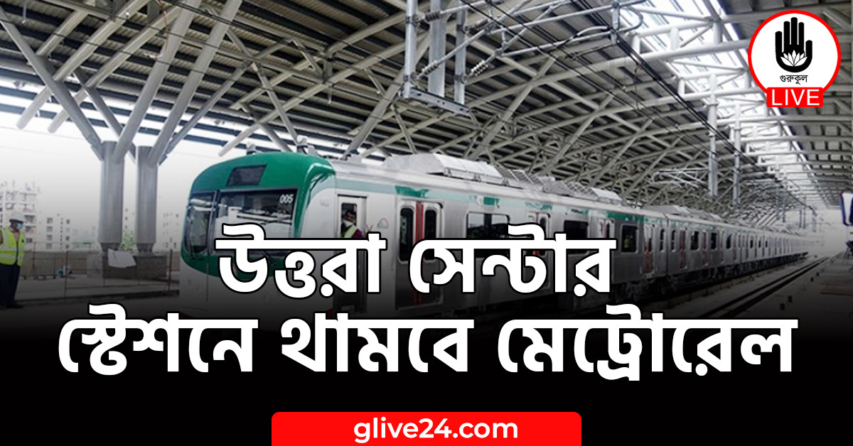 সেন্টার স্টেশনে থামবে মেট্রোরেল উত্তরা সেন্টার স্টেশনে থামবে মেট্রোরেল