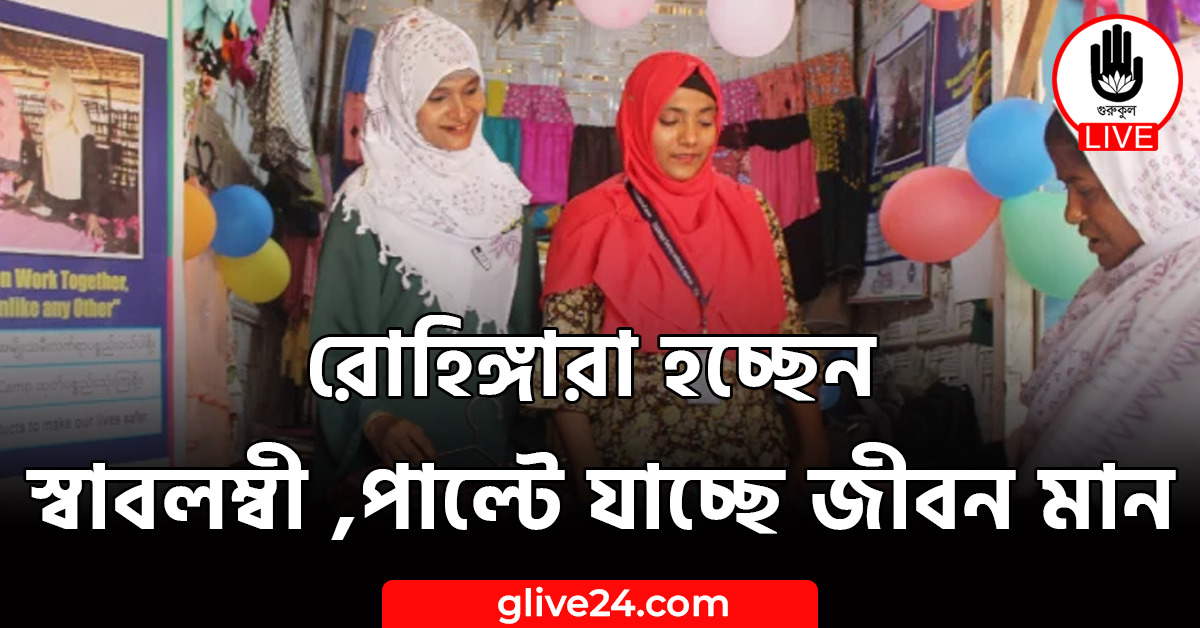 রোহিঙ্গারা হচ্ছেন স্বাবলম্বী ,পাল্টে যাচ্ছে জীবন মান