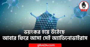 ভয়ংকর হয়ে উঠেছে আবার ফিরে আসা সেই অ্যাডিনোভাইরাস