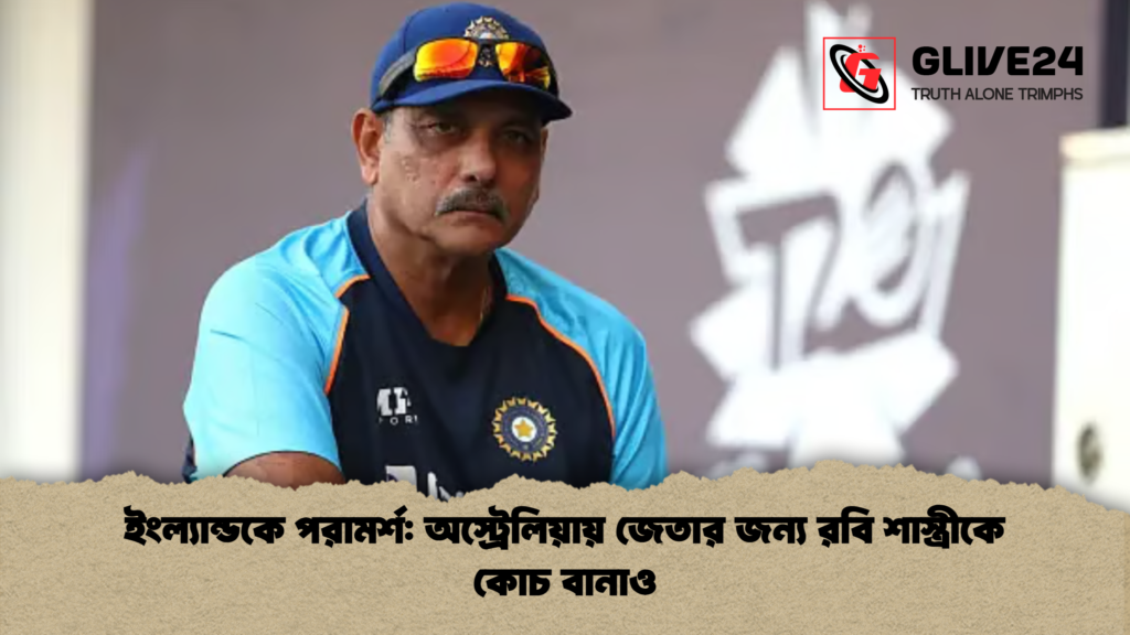 ইংল্যান্ডকে পরামর্শ অস্ট্রেলিয়ায় জেতার জন্য রবি শাস্ত্রীকে কোচ বানাও ইংল্যান্ডকে পরামর্শ: অস্ট্রেলিয়ায় জেতার জন্য রবি শাস্ত্রীকে কোচ বানাও