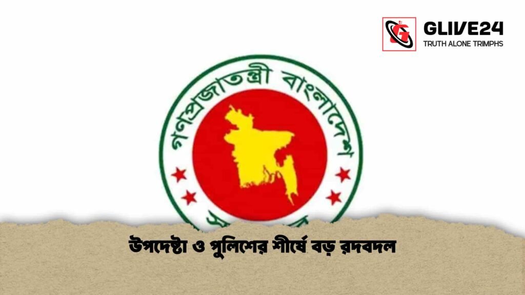 উপদেষ্টা ও পুলিশের শীর্ষে বড় রদবদল