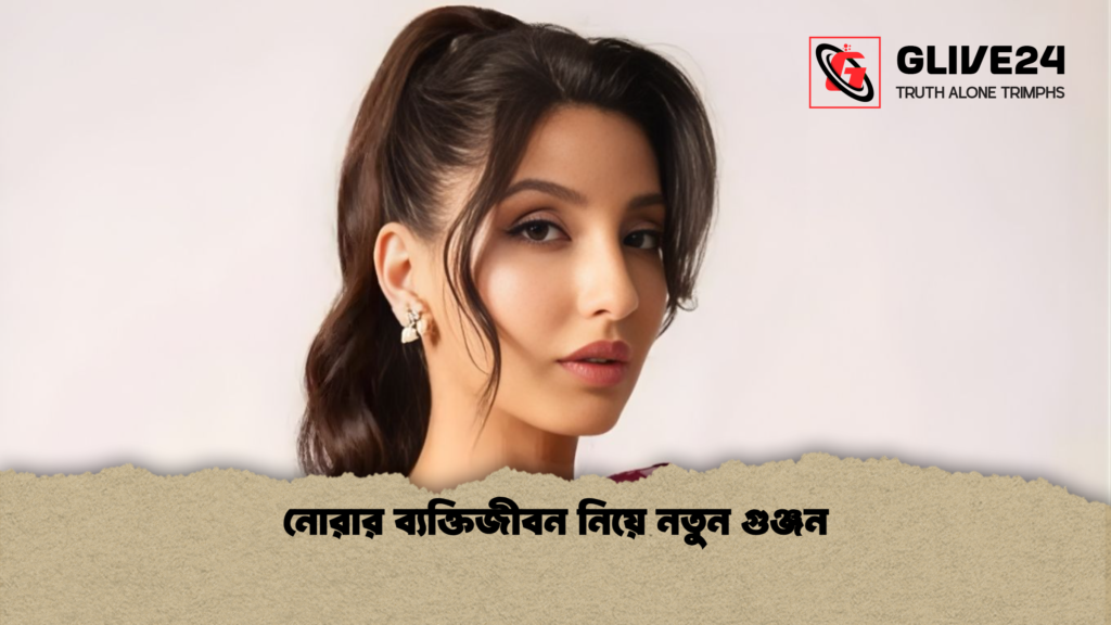 নোরার ব্যক্তিজীবন নিয়ে নতুন গুঞ্জন নোরার ব্যক্তিজীবন নিয়ে নতুন গুঞ্জন নোরার ব্যক্তিজীবন নিয়ে নতুন গুঞ্জন