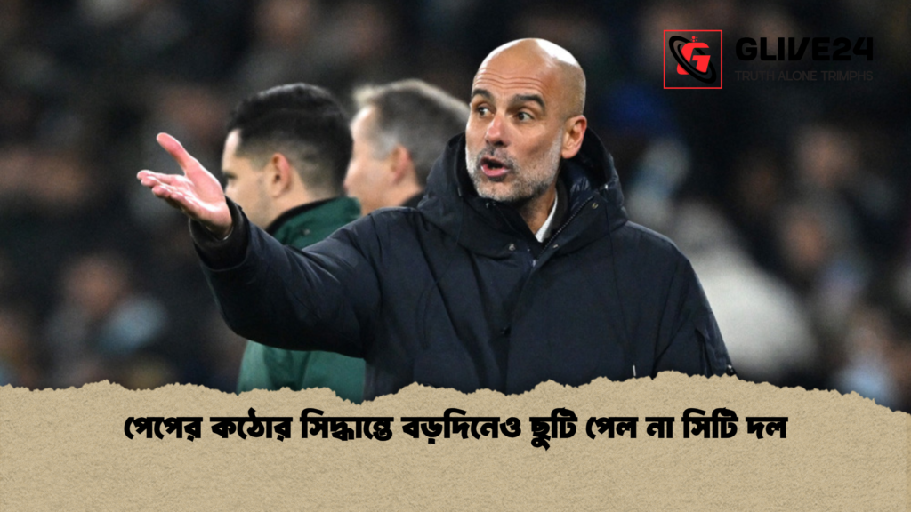 পেপের কঠোর সিদ্ধান্তে বড়দিনেও ছুটি পেল না সিটি দল পেপের কঠোর সিদ্ধান্তে বড়দিনেও ছুটি পেল না সিটি দল