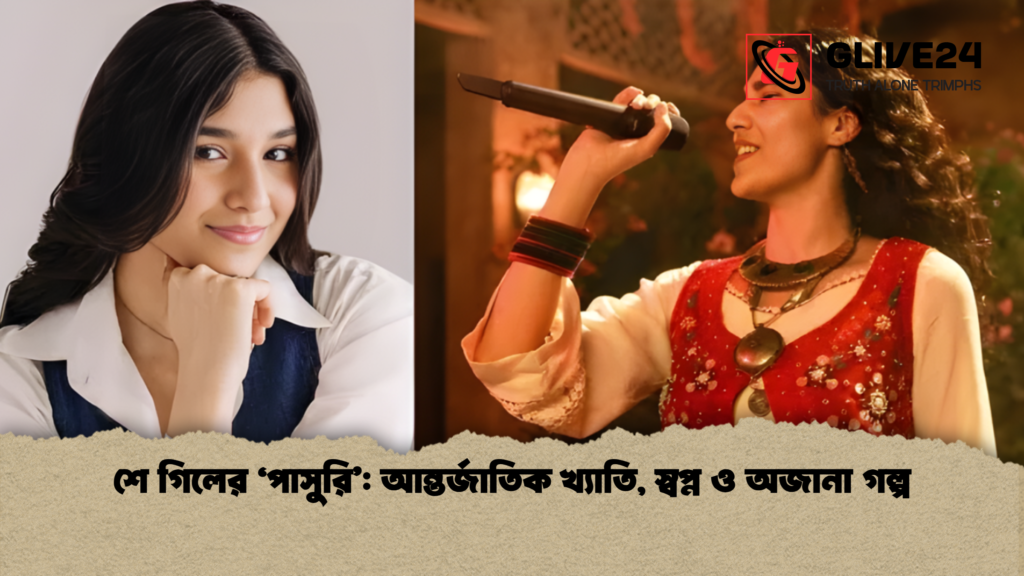 শে গিলের ‘পাসুরি আন্তর্জাতিক খ্যাতি স্বপ্ন ও অজানা গল্প 1 শে গিলের ‘পাসুরি’: আন্তর্জাতিক খ্যাতি, স্বপ্ন ও অজানা গল্প