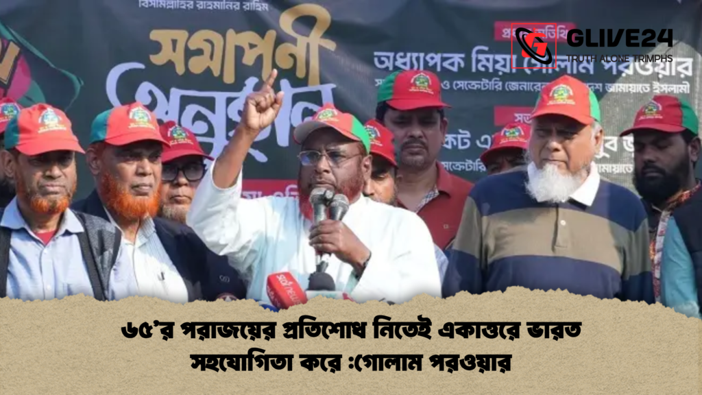 ৬৫র পরাজয়ের প্রতিশোধ নিতেই একাত্তরে ভারত সহযোগিতা করে গোলাম পরওয়ার ৬৫’র পরাজয়ের প্রতিশোধ নিতেই একাত্তরে ভারত সহযোগিতা করে :গোলাম পরওয়ার
