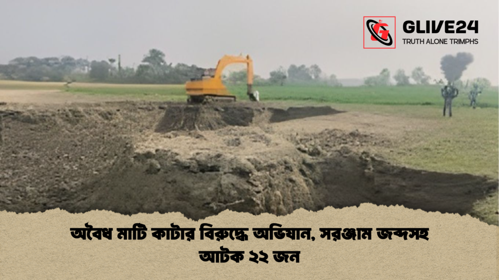 অবৈধ মাটি কাটার বিরুদ্ধে অভিযান সরঞ্জাম জব্দসহ আটক ২২ জন অবৈধ মাটি কাটার বিরুদ্ধে অভিযান, সরঞ্জাম জব্দসহ আটক ২২ জন