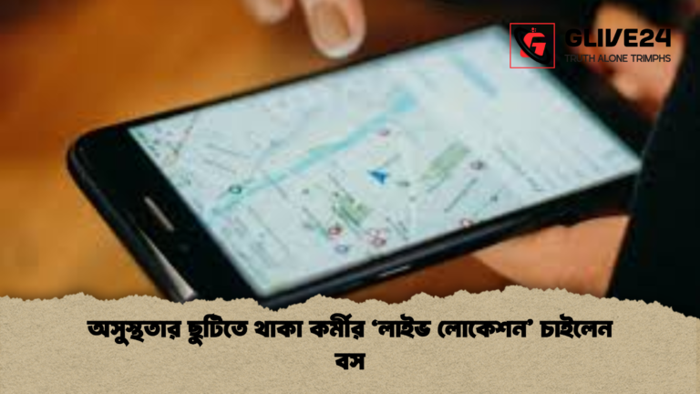 অসুস্থতার ছুটিতে থাকা কর্মীর ‘লাইভ লোকেশন চাইলেন বস অসুস্থতার ছুটিতে থাকা কর্মীর ‘লাইভ লোকেশন’ চাইলেন বস