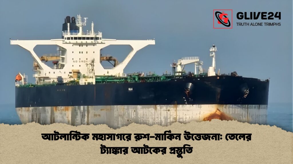আটলান্টিক মহাসাগরে রুশ মার্কিন উত্তেজনা তেলের ট্যাঙ্কার আটকের প্রস্তুতি আটলান্টিক মহাসাগরে রুশ-মার্কিন উত্তেজনা: তেলের ট্যাঙ্কার আটকের প্রস্তুতি