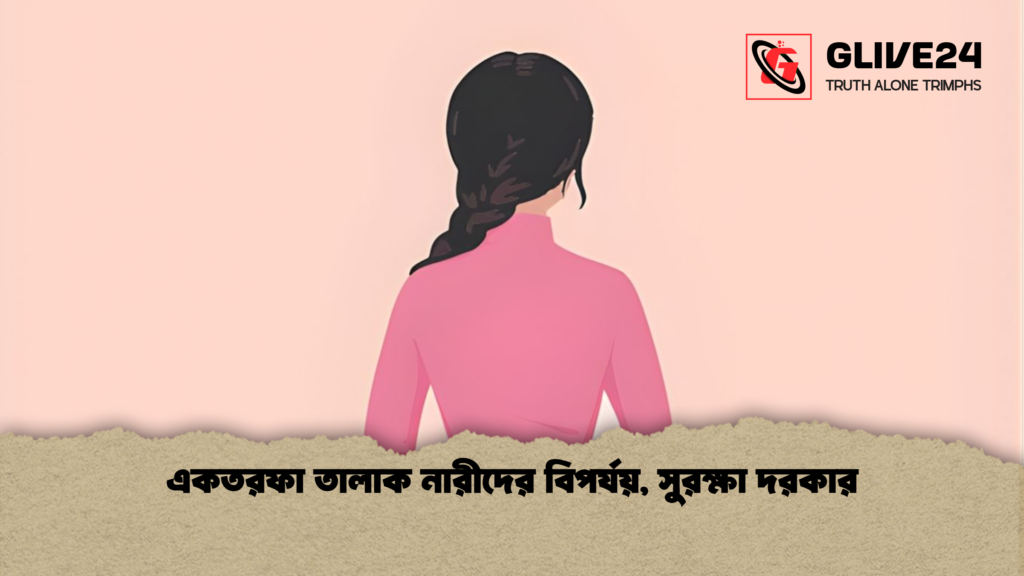 একতরফা তালাক নারীদের বিপর্যয় সুরক্ষা দরকার একতরফা তালাক নারীদের বিপর্যয়, সুরক্ষা দরকার