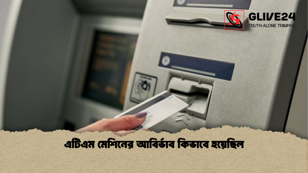 এটিএম মেশিনের আবির্ভাব কিভাবে হয়েছিল এটিএম মেশিনের আবির্ভাব কিভাবে হয়েছিল