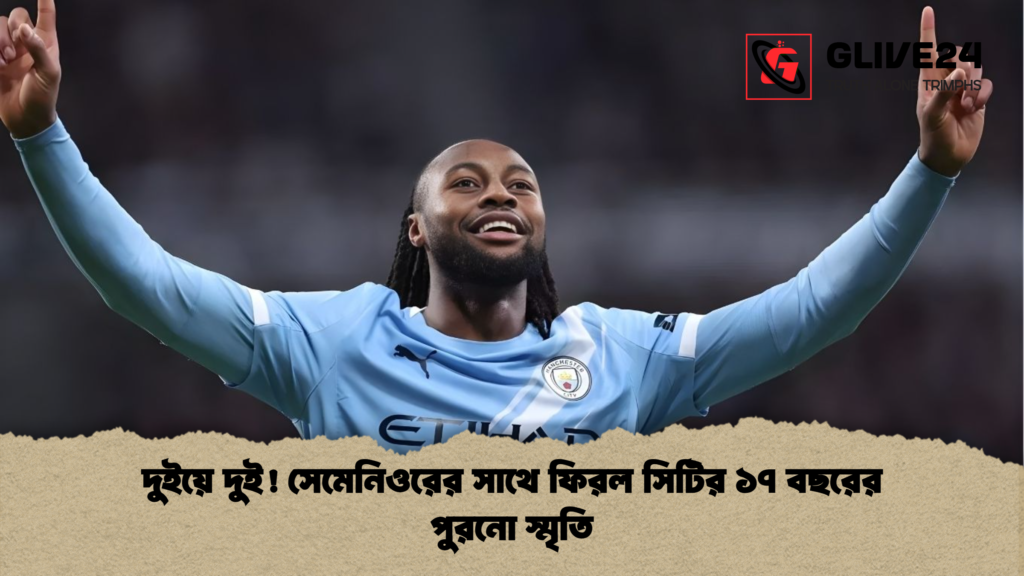 দুইয়ে দুই সেমেনিওরের সাথে ফিরল সিটির ১৭ বছরের পুরনো স্মৃতি দুইয়ে দুই! সেমেনিওরের সাথে ফিরল সিটির ১৭ বছরের পুরনো স্মৃতি
