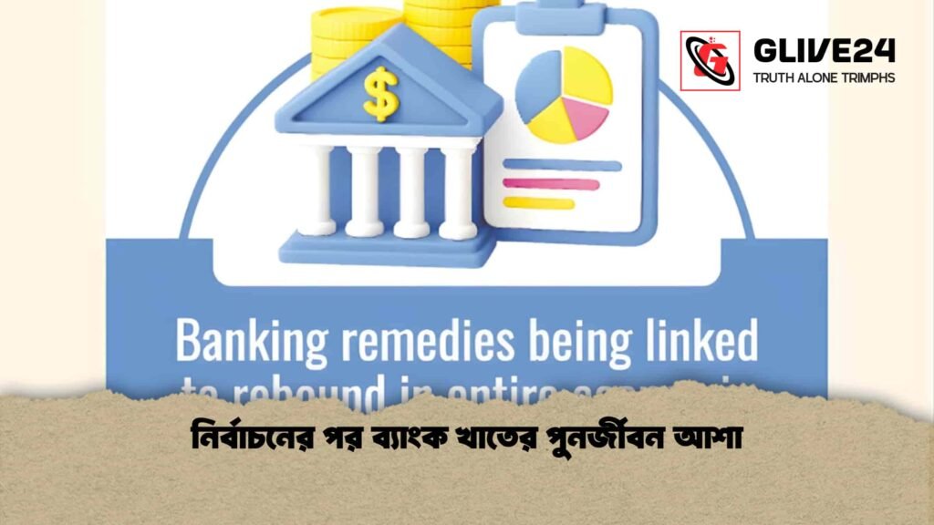 নির্বাচনের পর ব্যাংক খাতের পুনর্জীবন আশা