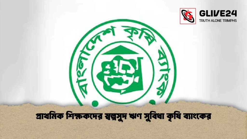প্রাথমিক শিক্ষকদের স্বল্পসুদ ঋণ সুবিধা কৃষি ব্যাংকের 3 প্রাথমিক শিক্ষকদের স্বল্পসুদ ঋণ সুবিধা কৃষি ব্যাংকের