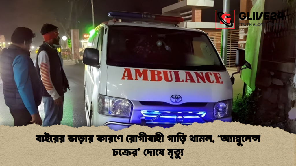 বাইরের ভাড়ার কারণে রোগীবাহী গাড়ি থামল ‘অ্যাম্বুলেন্স চক্রের দোষে মৃত্যু বাইরের ভাড়ার কারণে রোগীবাহী গাড়ি থামল, ‘অ্যাম্বুলেন্স চক্রের’ দোষে মৃত্যু