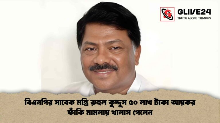 বিএনপির সাবেক মন্ত্রি রুহুল কুদ্দুস ৫০ লাখ টাকা আয়কর ফাঁকি মামলায় খালাস পেলেন
