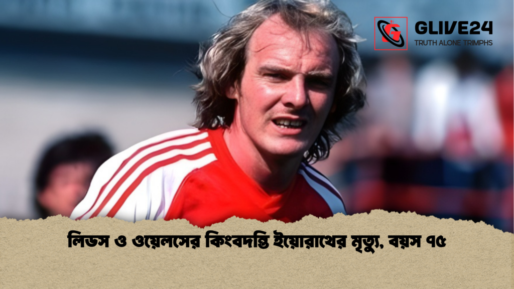 লিডস ও ওয়েলসের কিংবদন্তি ইয়োরাথের মৃত্যু, বয়স ৭৫ লিডস ও ওয়েলসের কিংবদন্তি ইয়োরাথের মৃত্যু বয়স ৭৫ 1 লিডস ও ওয়েলসের কিংবদন্তি ইয়োরাথের মৃত্যু, বয়স ৭৫