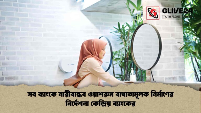 সব ব্যাংকে নারীবান্ধব ওয়াশরুম বাধ্যতামূলক নির্মাণের নির্দেশনা কেন্দ্রিয় ব্যাংকের