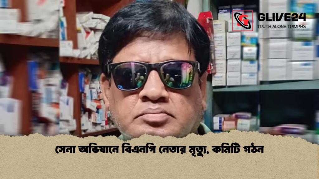 সেনা অভিযানে বিএনপি নেতার মৃত্যু কমিটি গঠন সেনা অভিযানে বিএনপি নেতার মৃত্যু, কমিটি গঠন