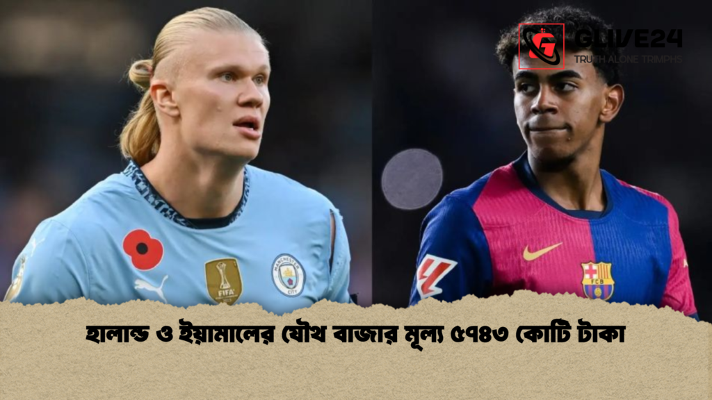 হালান্ড ও ইয়ামালের যৌথ বাজার মূল্য ৫৭৪৩ কোটি টাকা হালান্ড ও ইয়ামালের যৌথ বাজার মূল্য ৫৭৪৩ কোটি টাকা