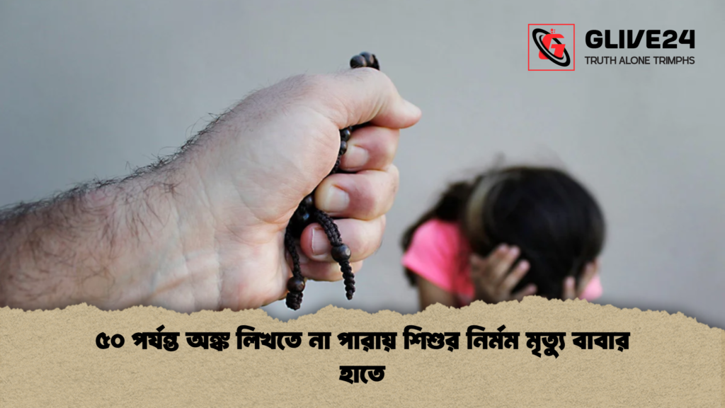 ৫০ পর্যন্ত অঙ্ক লিখতে না পারায় শিশুর নির্মম মৃত্যু বাবার হাতে ৫০ পর্যন্ত অঙ্ক লিখতে না পারায় শিশুর নির্মম মৃত্যু বাবার হাতে