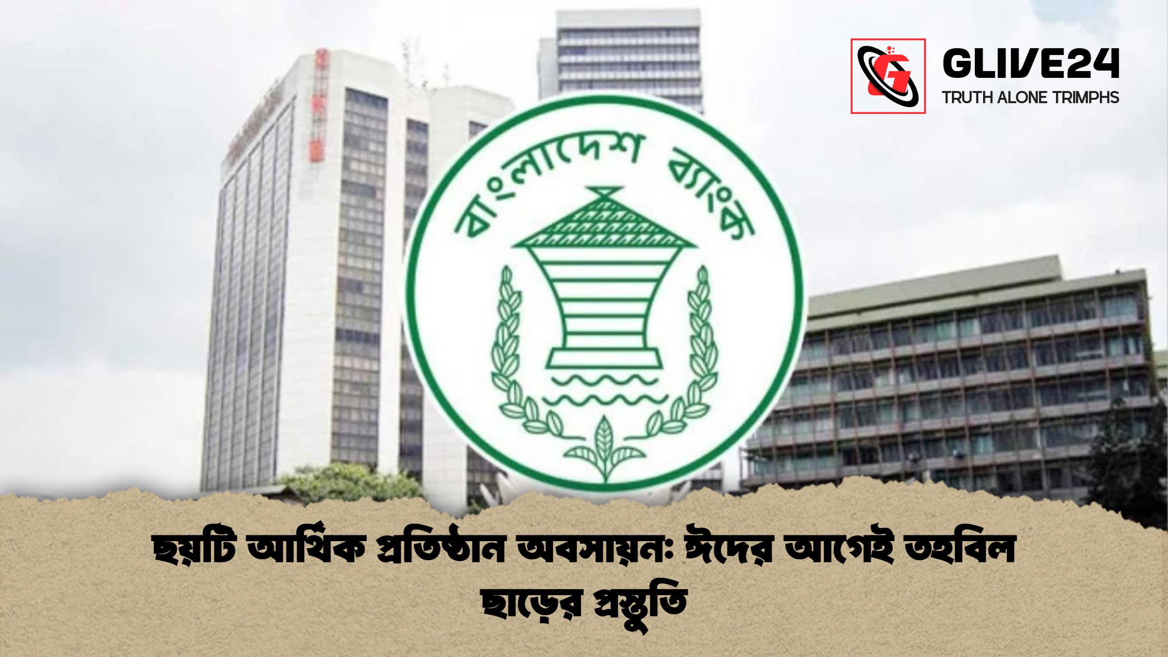 ছয়টি আর্থিক প্রতিষ্ঠান অবসায়ন: ঈদের আগেই তহবিল ছাড়ের প্রস্তুতি