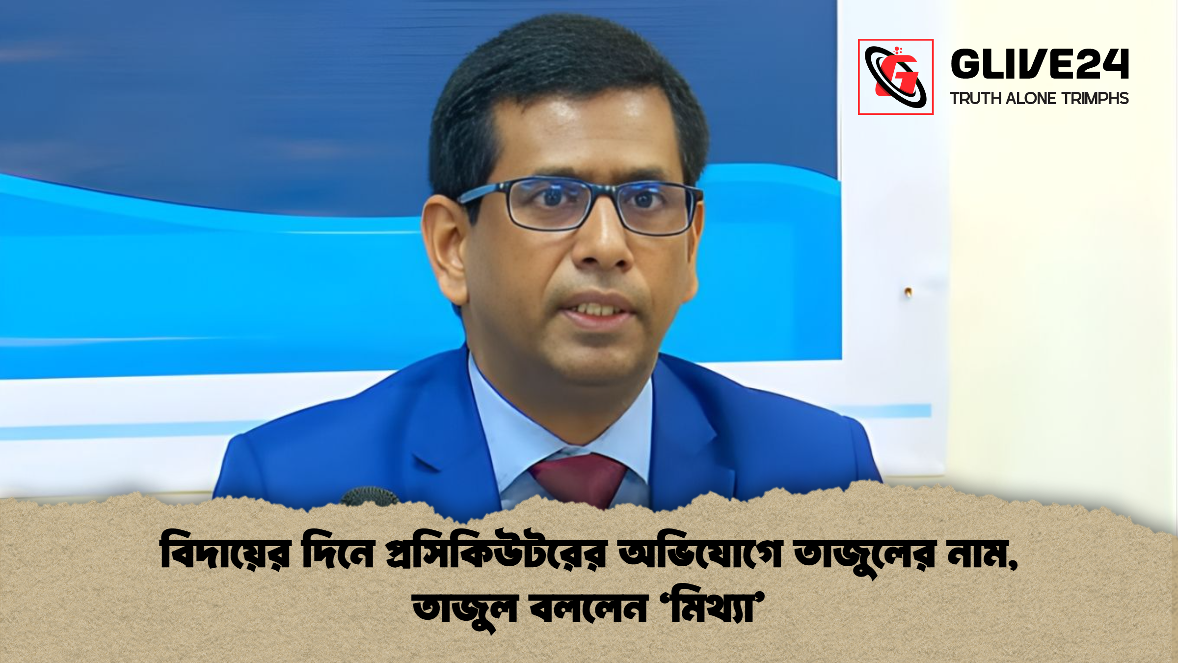 বিদায়ের দিনে প্রসিকিউটরের অভিযোগে তাজুলের নাম, তাজুল বললেন ‘মিথ্যা’