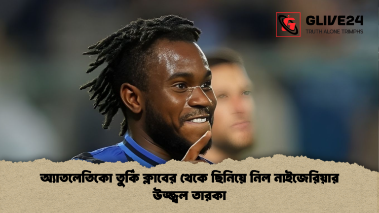 অ্যাতলেতিকো তুর্কি ক্লাবের থেকে ছিনিয়ে নিল নাইজেরিয়ার উজ্জ্বল তারকা অ্যাতলেতিকো তুর্কি ক্লাবের থেকে ছিনিয়ে নিল নাইজেরিয়ার উজ্জ্বল তারকা