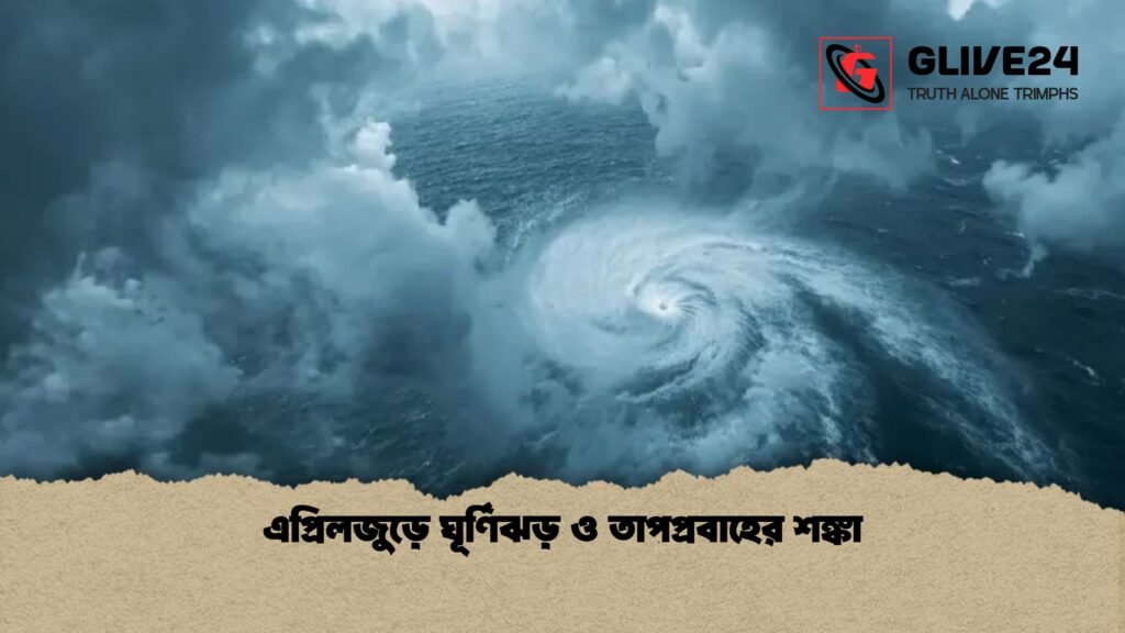 এপ্রিলজুড়ে ঘূর্ণিঝড় ও তাপপ্রবাহের শঙ্কা এপ্রিলজুড়ে ঘূর্ণিঝড় ও তাপপ্রবাহের শঙ্কা