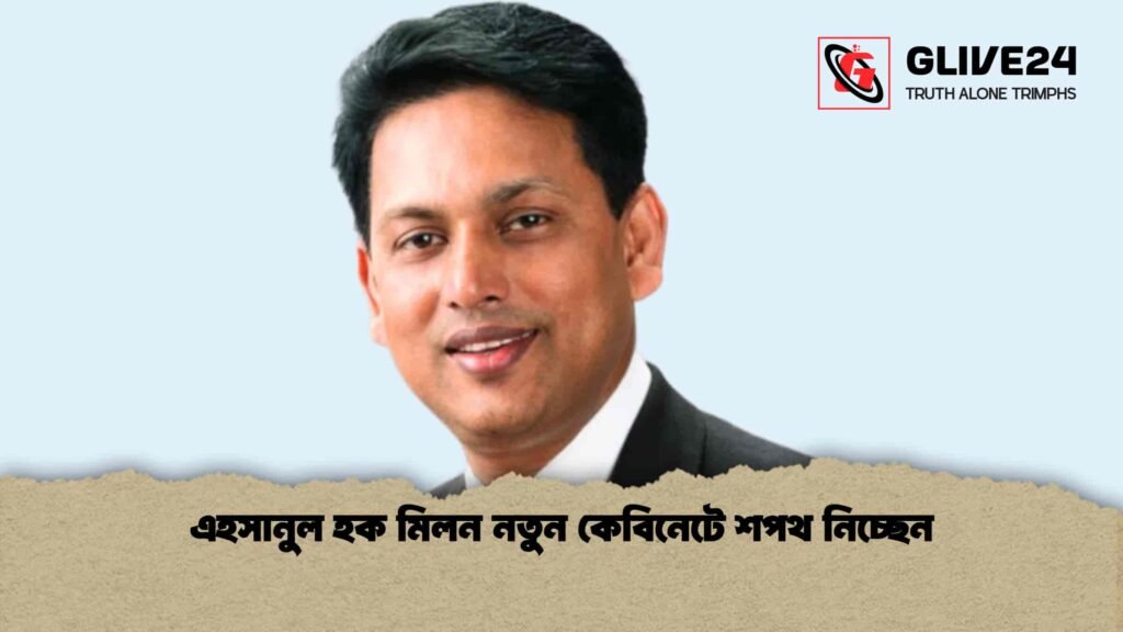 এহসানুল হক মিলন নতুন কেবিনেটে শপথ নিচ্ছেন
