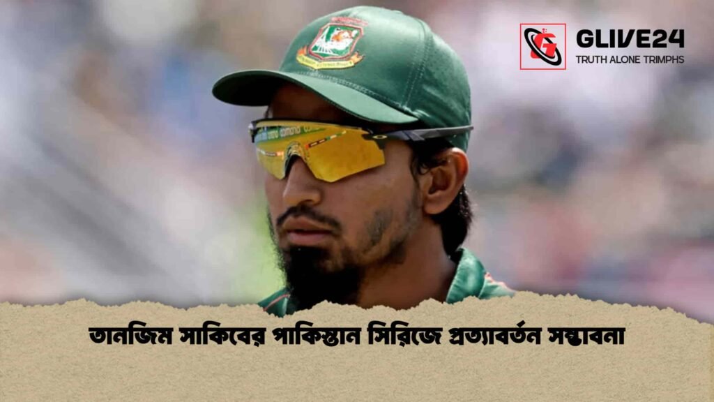 তানজিম সাকিবের পাকিস্তান সিরিজে প্রত্যাবর্তন সম্ভাবনা