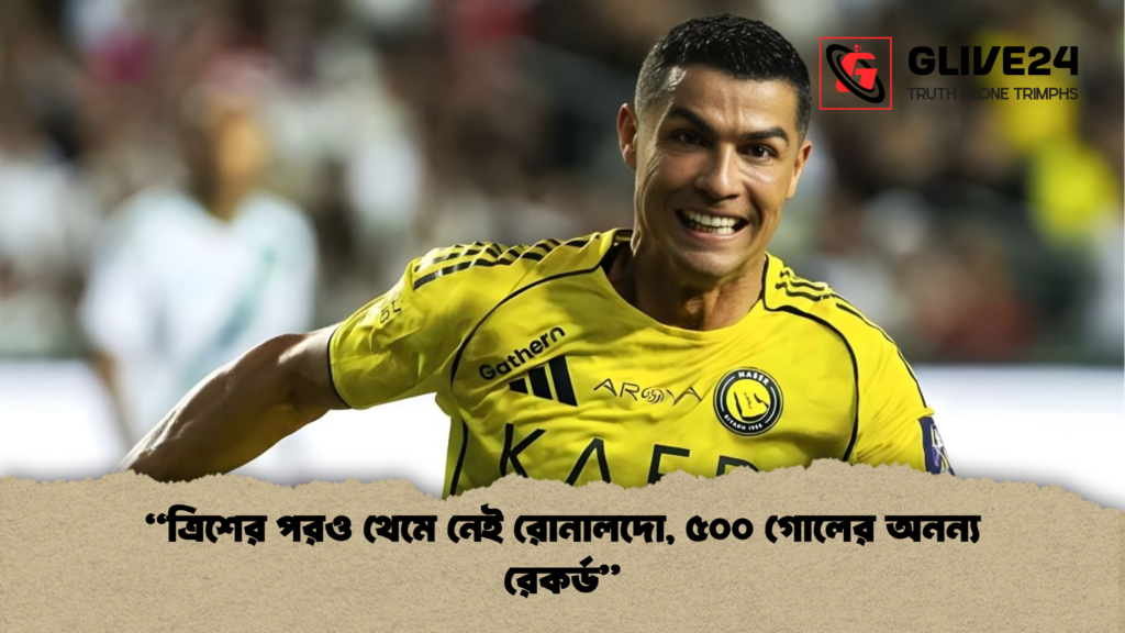 ত্রিশের পরও থেমে নেই রোনালদো ৫০০ গোলের অনন্য রেকর্ড “ত্রিশের পরও থেমে নেই রোনালদো, ৫০০ গোলের অনন্য রেকর্ড”