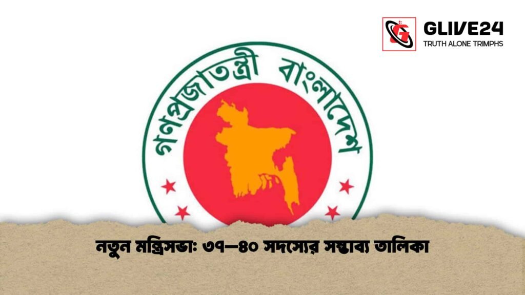 নতুন মন্ত্রিসভা: ৩৭–৪০ সদস্যের সম্ভাব্য তালিকা 3 নতুন মন্ত্রিসভা ৩৭–৪০ সদস্যের সম্ভাব্য তালিকা