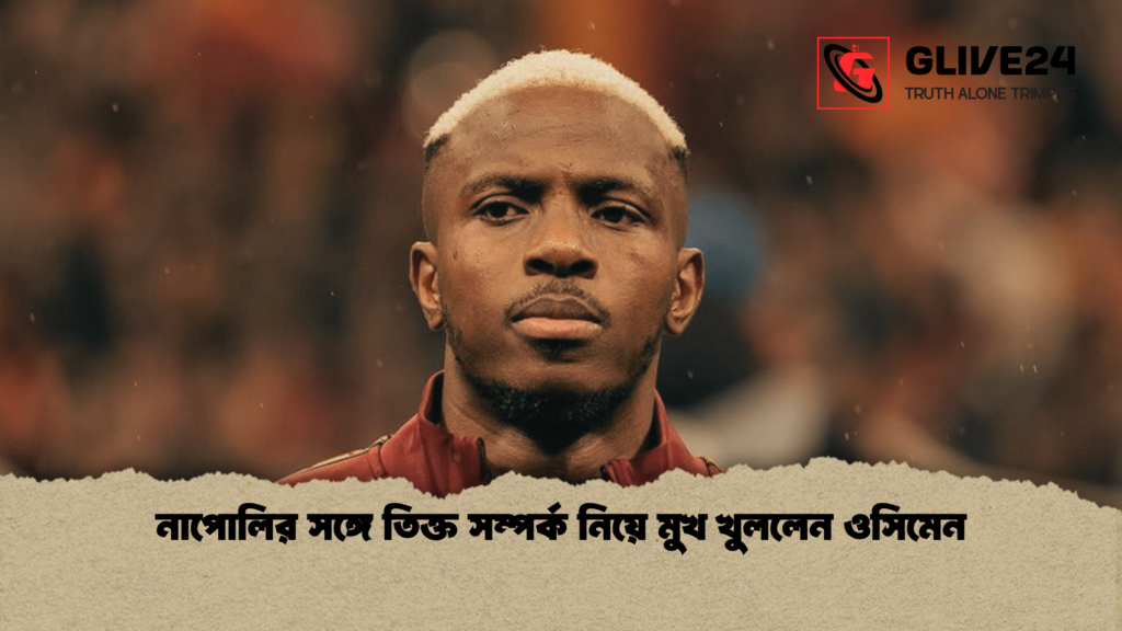 নাপোলির সঙ্গে তিক্ত সম্পর্ক নিয়ে মুখ খুললেন ওসিমেন নাপোলির সঙ্গে তিক্ত সম্পর্ক নিয়ে মুখ খুললেন ওসিমেন